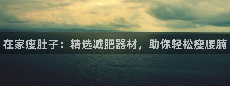 意昂体育3平台注册要钱吗：在家瘦肚子：精选减肥器材，