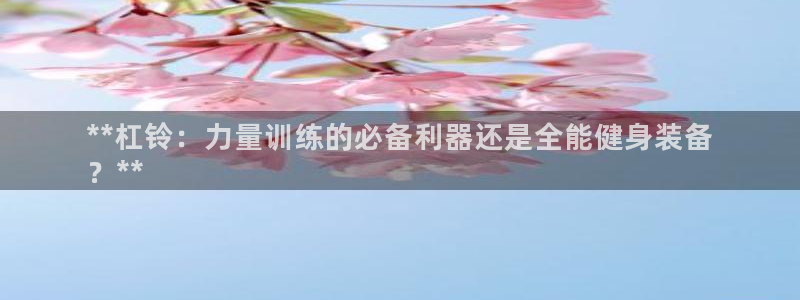 意昂体育3招商电话号码查询：**杠铃：力量训练的必备