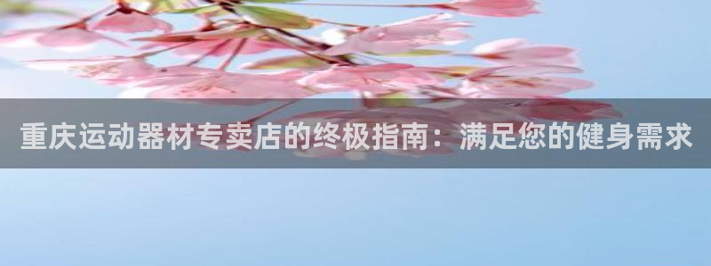 意昂体育3招商电话地址查询：重庆运动器材专卖店的终极
