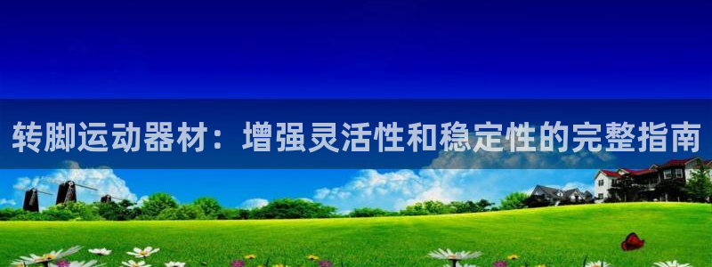 意昂3集团官网首页：转脚运动器材：增强灵活性和稳定性