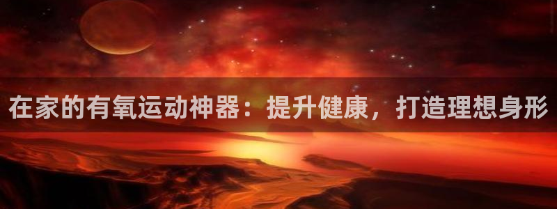 意昂体育3软件：在家的有氧运动神器：提升健康，打造理