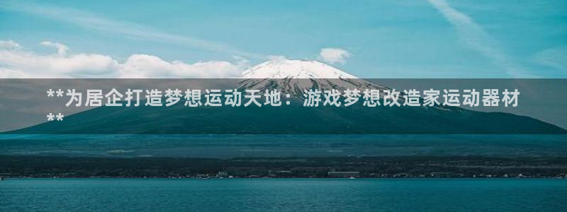 意昂体育3平台假的吗是真的吗吗：**为居企打造梦想运