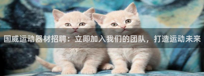 意昂体育3招商电话号码是多少啊：国威运动器材招聘：立