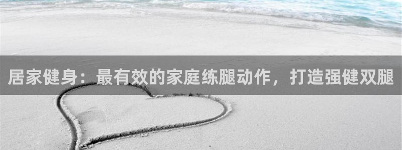 意昂3娱乐网站：居家健身：最有效的家庭练腿动作，打造