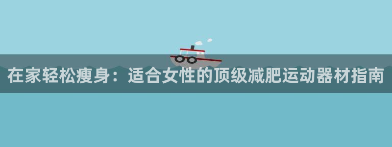 意昂体育3招商电话：在家轻松瘦身：适合女性的顶级减肥