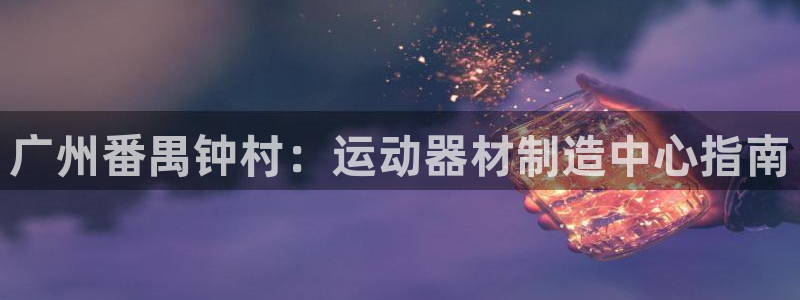 意昂体育3招商电话地址：广州番禺钟村：运动器材制造中