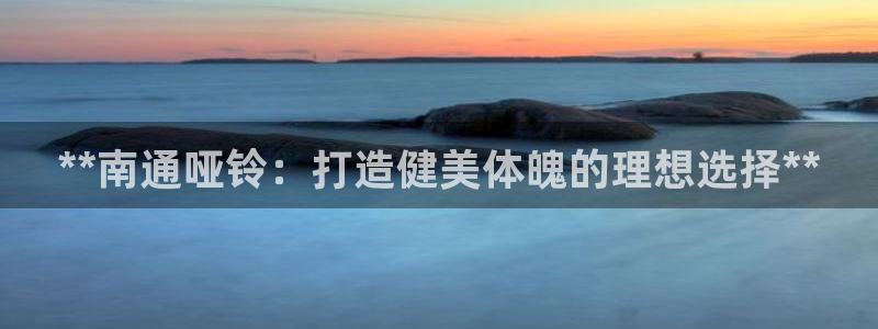 意昂平台体育：**南通哑铃：打造健美体魄的理想选择*