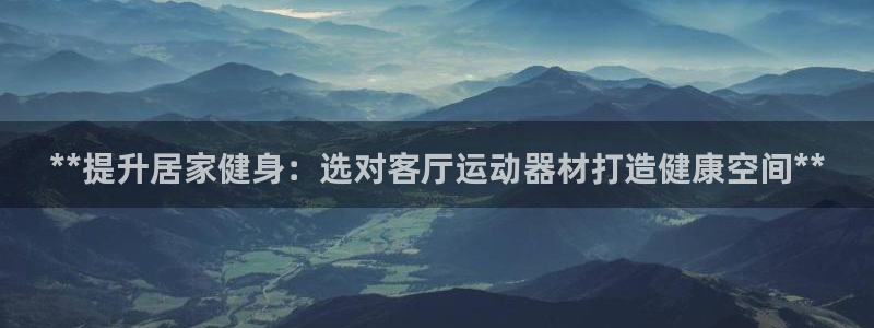 意昂3官网：**提升居家健身：选对客厅运动器材打造健