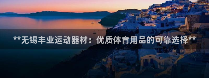 意昂3娱乐下载：**无锡丰业运动器材：优质体育用品的