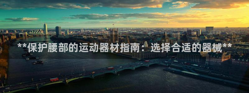 意昂3集团官网网址：**保护腰部的运动器材指南：选择