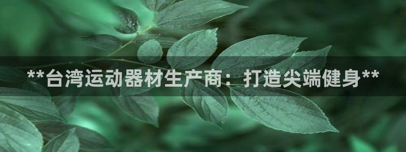 意昂体育3联系电话：**台湾运动器材生产商：打造尖端