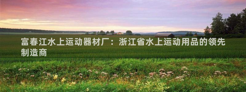 意昂3集团：富春江水上运动器材厂：浙江省水上运动用品