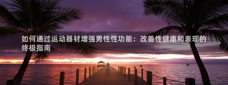 意昂3新能源：如何通过运动器材增强男性性功能：改善性