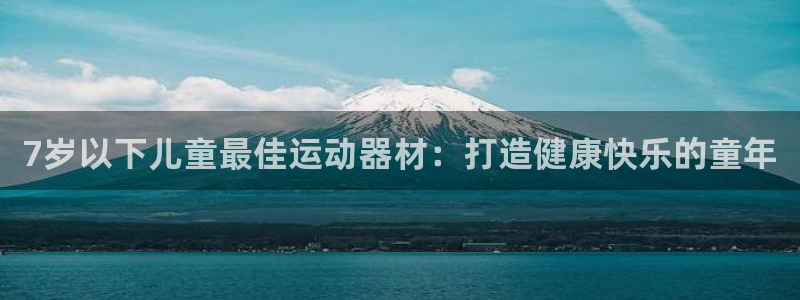 意昂体育3招商电话号码：7岁以下儿童最佳运动器材：打