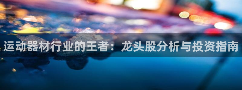 意昂体育3招商：运动器材行业的王者：龙头股分析与投资