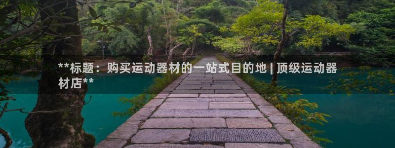 意昂体育3娱乐：**标题：购买运动器材的一站式目的地