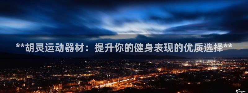意昂体育3平台注册要钱吗：**胡灵运动器材：提升你的
