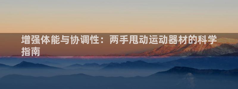 意昂3娱乐首页网站大全：增强体能与协调性：两手甩动运