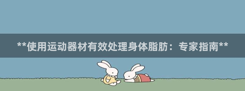 意昂平台体育：**使用运动器材有效处理身体脂肪：专家