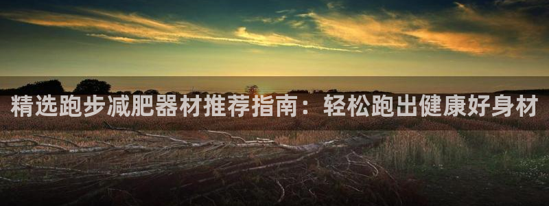 意昂3官网：精选跑步减肥器材推荐指南：轻松跑出健康好