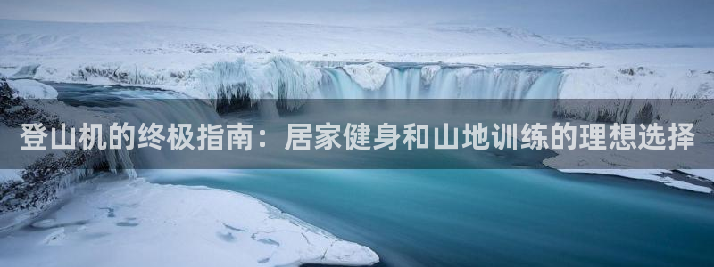 意昂体育3平台注册流程视频：登山机的终极指南：居家健