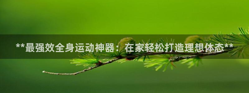 意昂3娱乐40996：**最强效全身运动神器：在家轻