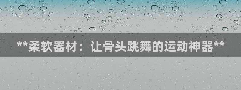 意昂体育3官方客服电话：**柔软器材：让骨头跳舞的运