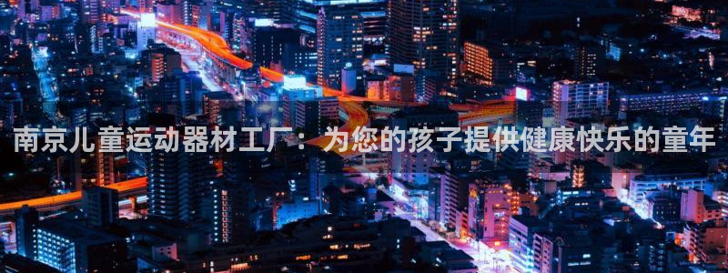 意昂体育3官方客服电话：南京儿童运动器材工厂：为您的