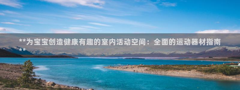 意昂体育3招商电话是多少号码：**为宝宝创造健康有趣