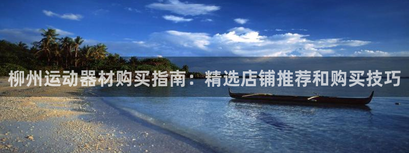 意昂体育3：柳州运动器材购买指南：精选店铺推荐和购买