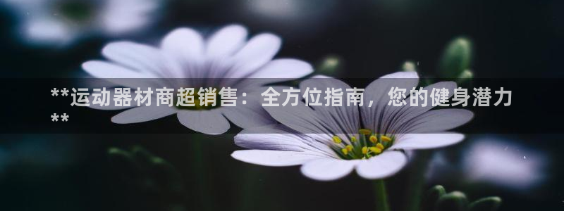 意昂体育3平台注册要钱吗安全吗：**运动器材商超销售