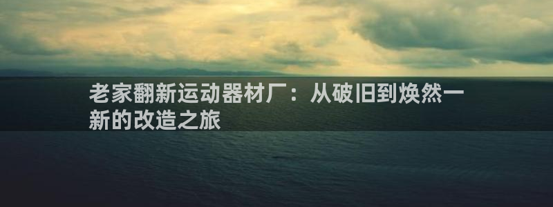 意昂集团官网：老家翻新运动器材厂：从破旧到焕然一
新