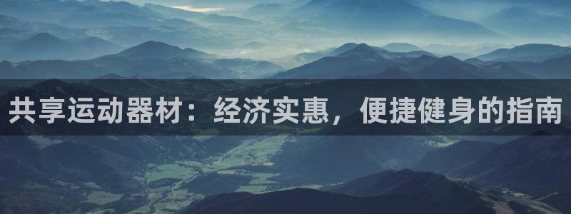 意昂体育3招商电话地址是多少：共享运动器材：经济实惠