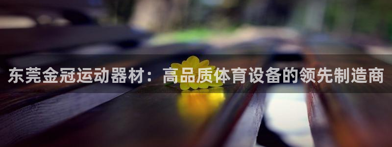 意昂3娱乐40996：东莞金冠运动器材：高品质体育设