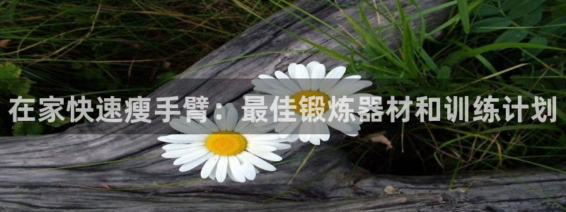 意昂体育3平台是正规平台吗：在家快速瘦手臂：最佳锻炼