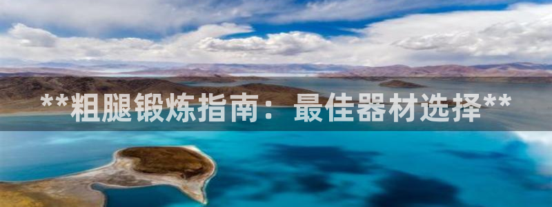 意昂体育3招商电话号码：**粗腿锻炼指南：最佳器材选