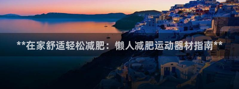 意昂体育3平台是正规平台吗安全吗：**在家舒适轻松减