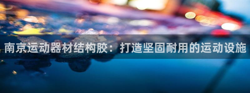 意昂体育3平台注册：南京运动器材结构胶：打造坚固耐用