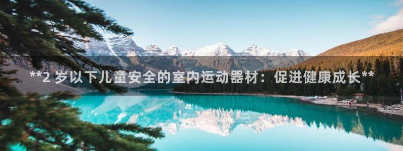 意昂3集团官网首页网址：**2 岁以下儿童安全的室内