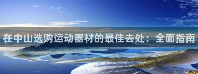 意昂3娱乐是那个系列的台子：在中山选购运动器材的最佳