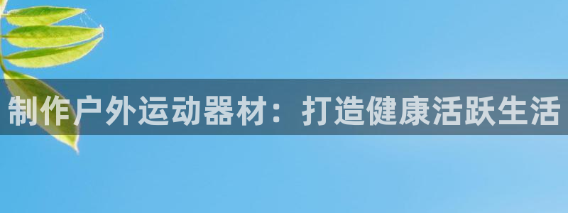 意昂体育3招商电话号码查询是多少：制作户外运动器材：