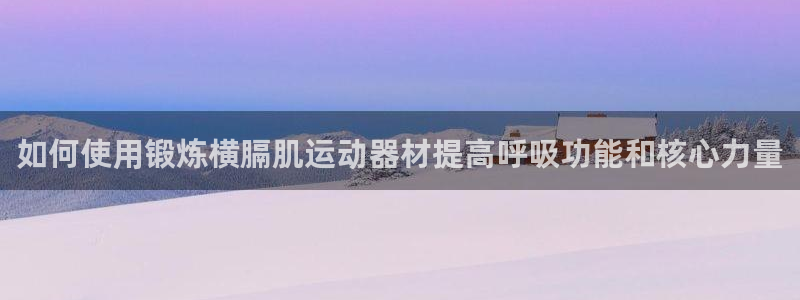 意昂体育3招商电话号码是多少号：如何使用锻炼横膈肌运动器材提