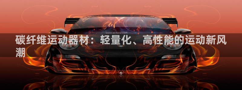 意昂3开户：碳纤维运动器材：轻量化、高性能的运动新风
