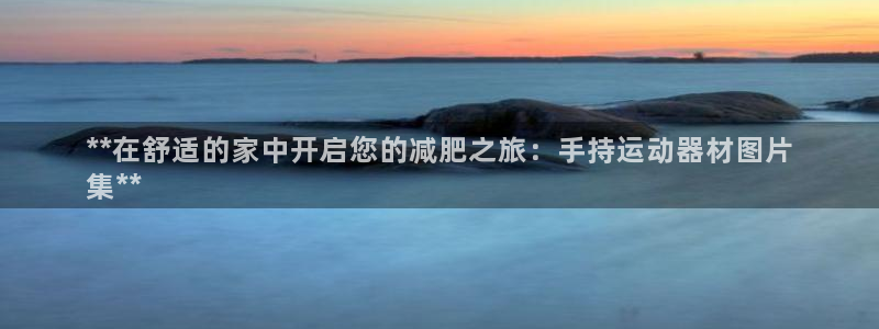 意昂体育3招商电话地址：**在舒适的家中开启您的减肥