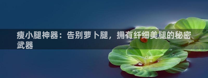 意昂3集团：瘦小腿神器：告别萝卜腿，拥有纤细美腿的秘