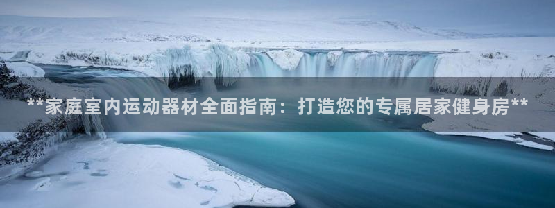 意昂3神州：**家庭室内运动器材全面指南：打造您的专属居家健