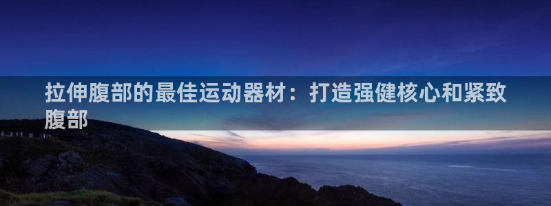 意昂3娱乐代理怎么样：拉伸腹部的最佳运动器材：打造强