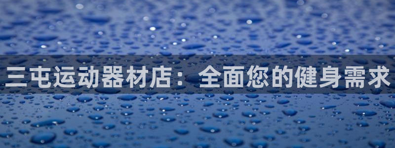 意昂体育3招商电话号码是多少啊：三屯运动器材店：全面